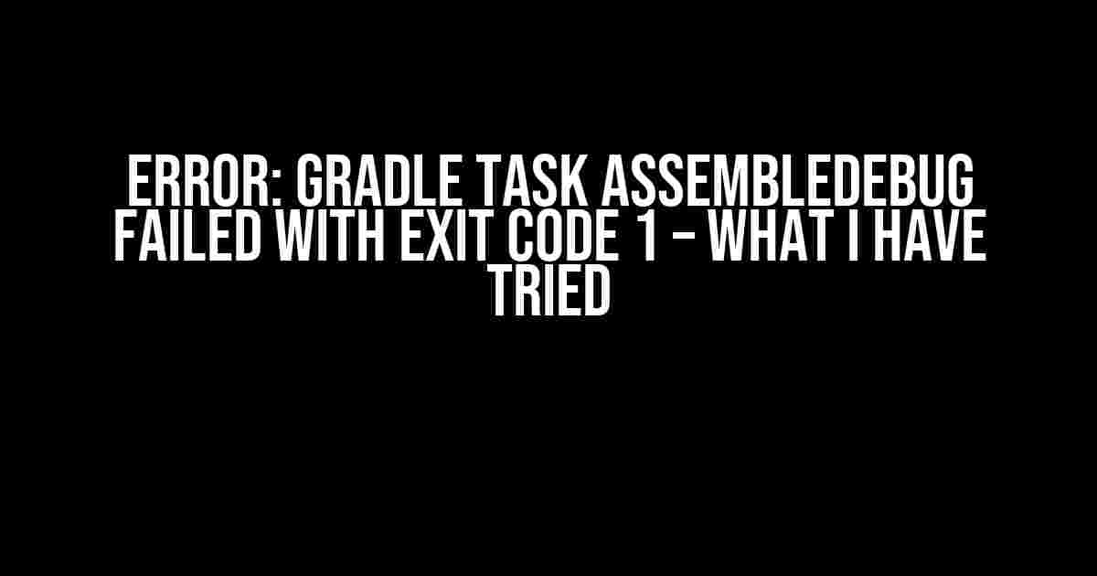 Error: Gradle task assembleDebug failed with exit code 1 – What I Have Tried