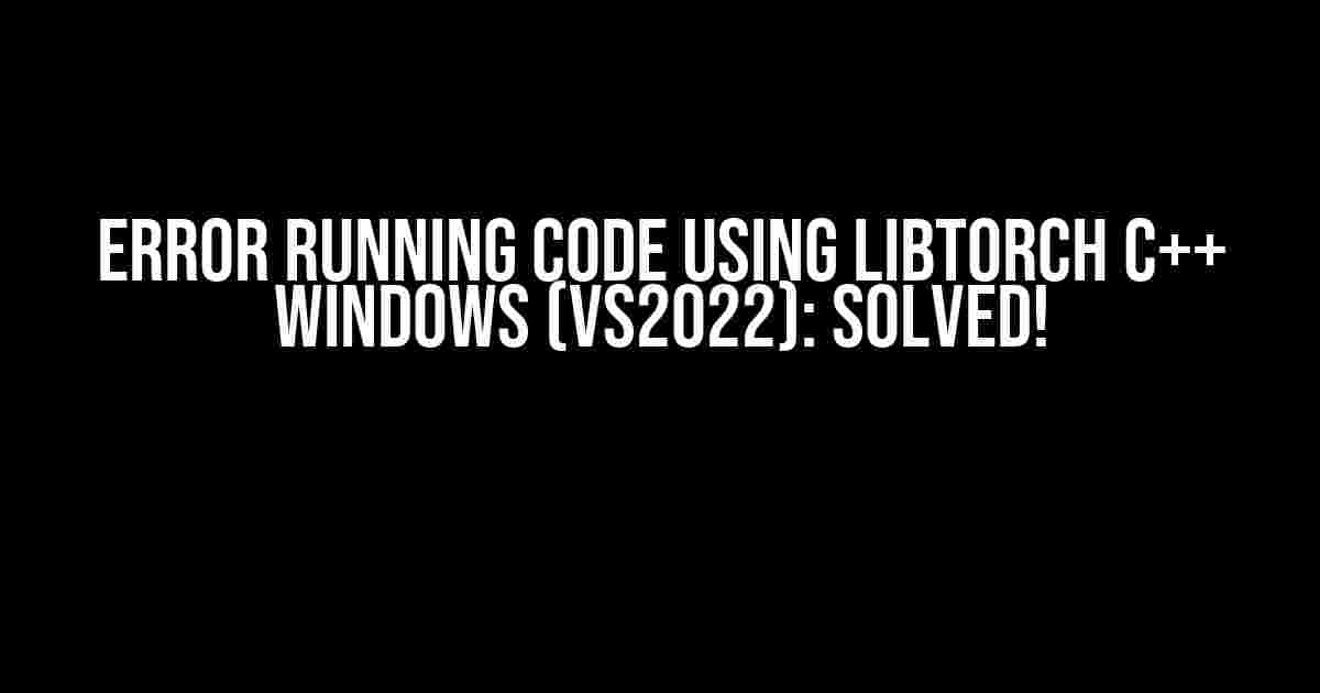 Error running code using Libtorch C++ Windows (VS2022): Solved!