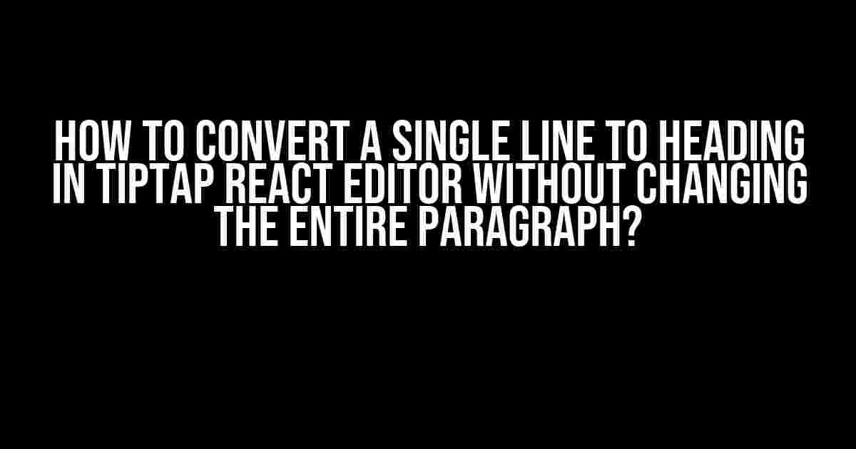 How to Convert a Single Line to Heading in Tiptap React Editor Without Changing the Entire Paragraph?