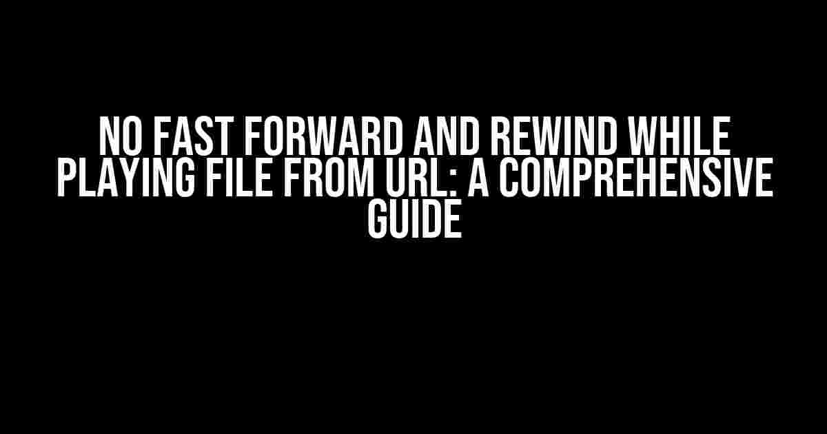 No Fast Forward and Rewind While Playing File from URL: A Comprehensive Guide