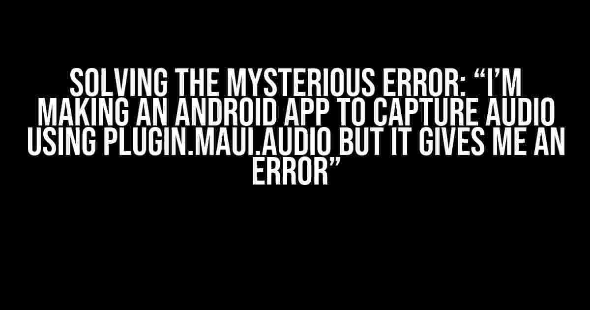 Solving the Mysterious Error: “I’m making an Android app to capture audio using Plugin.Maui.Audio but it gives me an error”