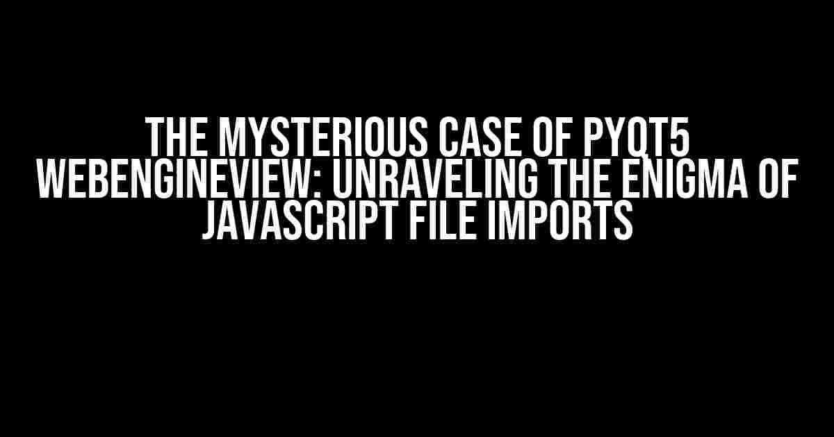 The Mysterious Case of PyQt5 WebEngineView: Unraveling the Enigma of JavaScript File Imports