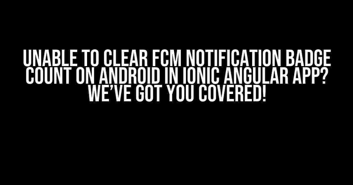 Unable to Clear FCM Notification Badge Count on Android in Ionic Angular App? We’ve Got You Covered!