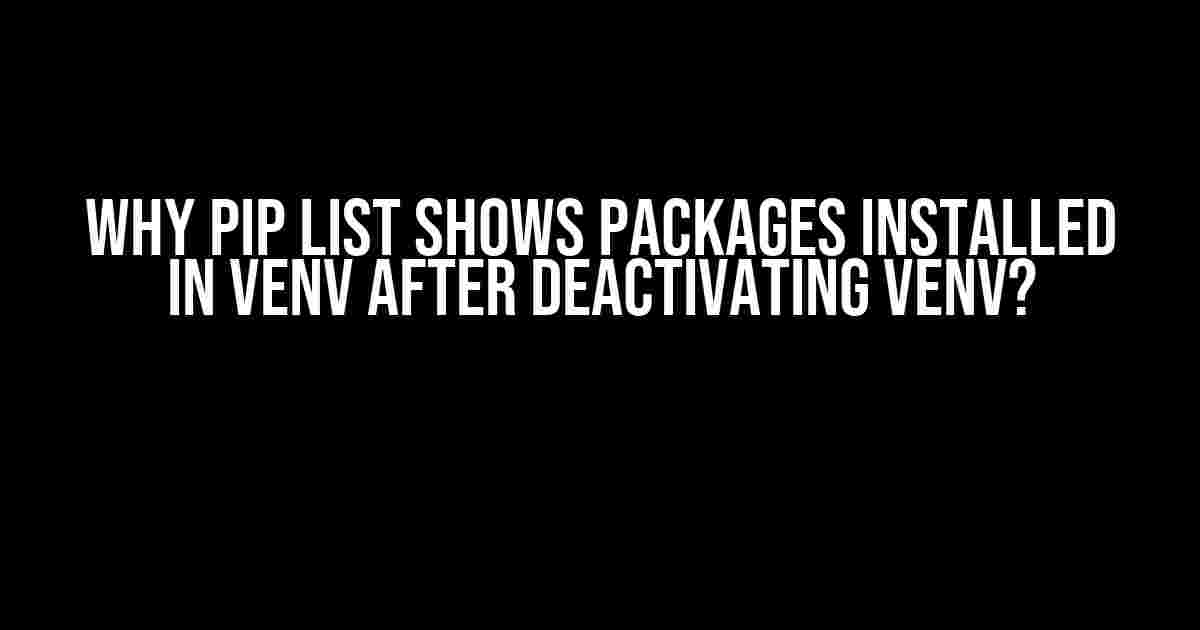 Why pip list shows packages installed in venv after deactivating venv?