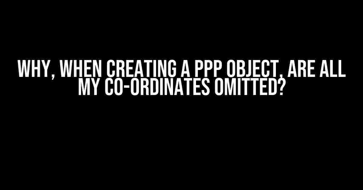 Why, when creating a PPP object, are all my co-ordinates omitted?